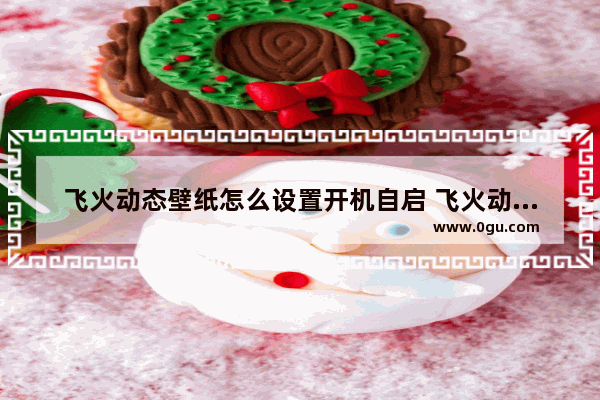 飞火动态壁纸怎么设置开机自启 飞火动态壁纸设置开机自启的方法