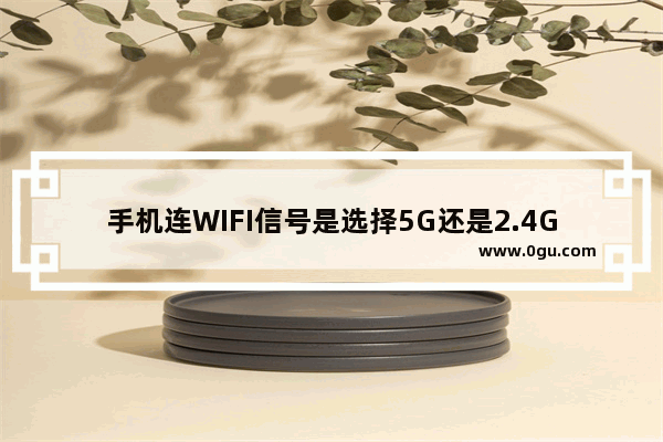 手机连WIFI信号是选择5G还是2.4G好？