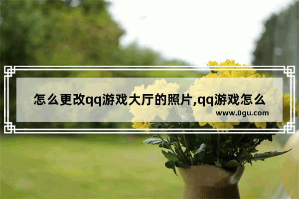 怎么更改qq游戏大厅的照片,qq游戏怎么设置照片秀