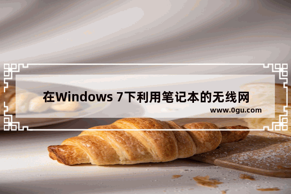 在Windows 7下利用笔记本的无线网卡定义热区供手机上网