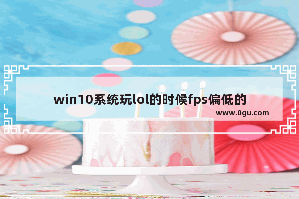 win10系统玩lol的时候fps偏低的解决方法,win10英雄联盟帧数低怎么办