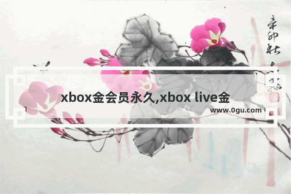 xbox金会员永久,xbox live金会员试用版