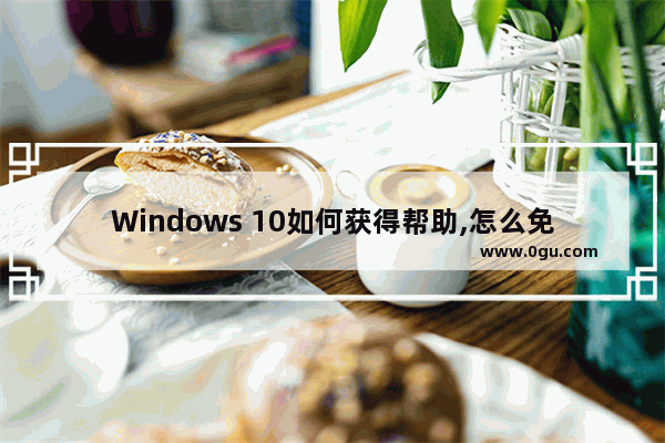 Windows 10如何获得帮助,怎么免费使用win10
