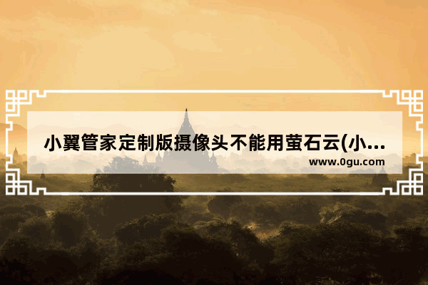 小翼管家定制版摄像头不能用萤石云(小翼管家摄像头怎么连不上手机)