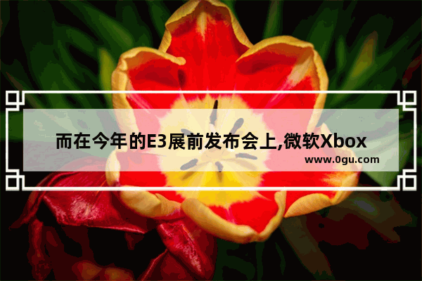 而在今年的E3展前发布会上,微软Xbox部门负责人,e3游戏展微软