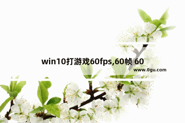 win10打游戏60fps,60帧 60fps