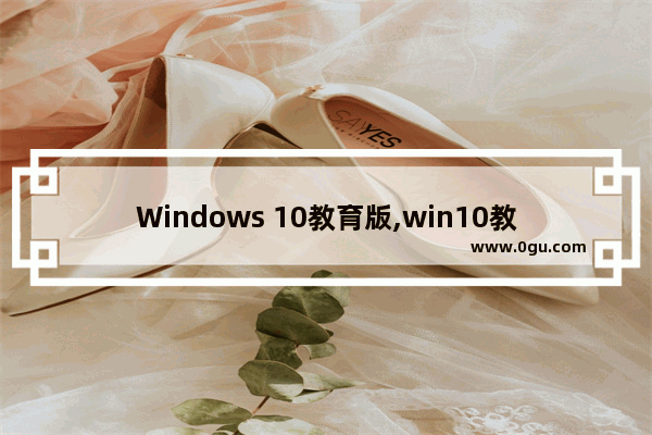 Windows 10教育版,win10教育版下载官网