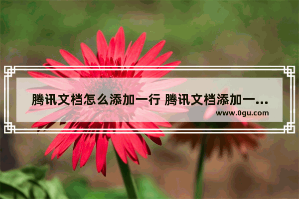 腾讯文档怎么添加一行 腾讯文档添加一行的方法