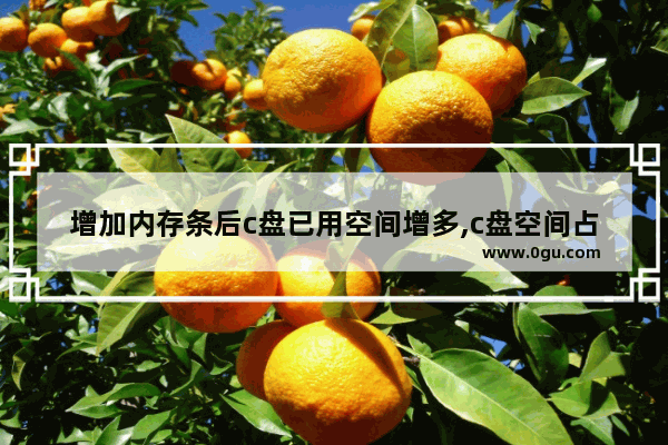增加内存条后c盘已用空间增多,c盘空间占用太多怎么办