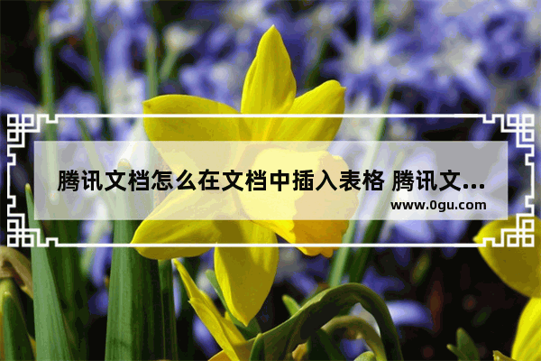 腾讯文档怎么在文档中插入表格 腾讯文档在文档中插入表格的方法