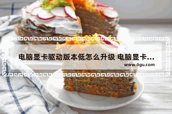 电脑显卡驱动版本低怎么升级 电脑显卡驱动版本太低怎样可升级