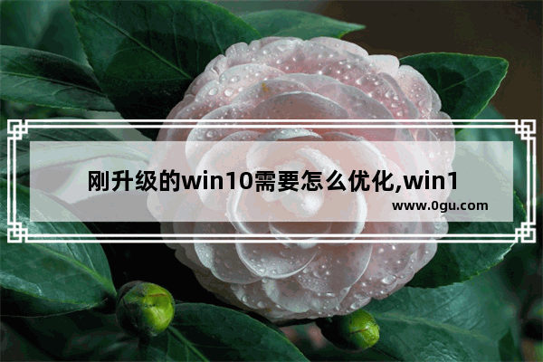 刚升级的win10需要怎么优化,win10怎么系统优化