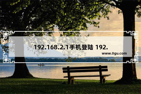 192.168.2.1手机登陆 192.168.2.1手机如何登陆官网