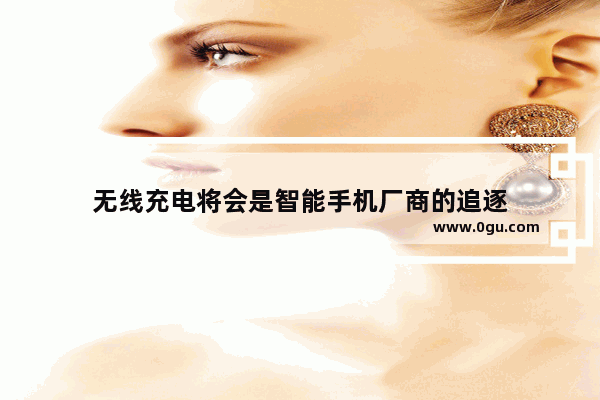无线充电将会是智能手机厂商的追逐
