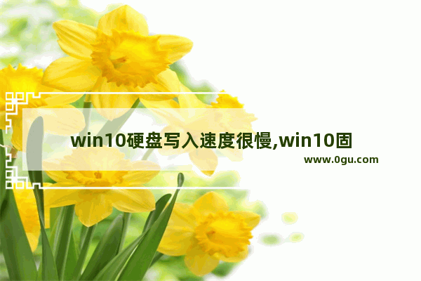 win10硬盘写入速度很慢,win10固态开机慢
