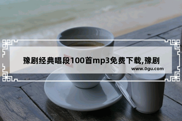 豫剧经典唱段100首mp3免费下载,豫剧经典唱段100首视频豫剧选段下载