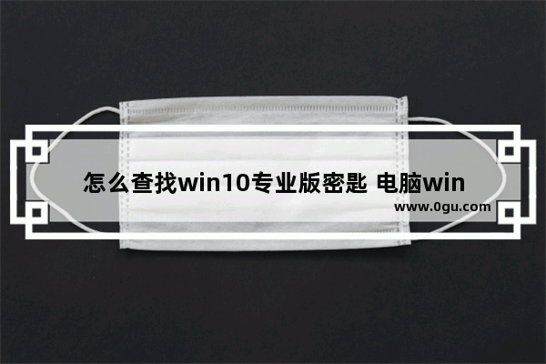 怎么查找win10专业版密匙 电脑win10专业版密钥怎么查