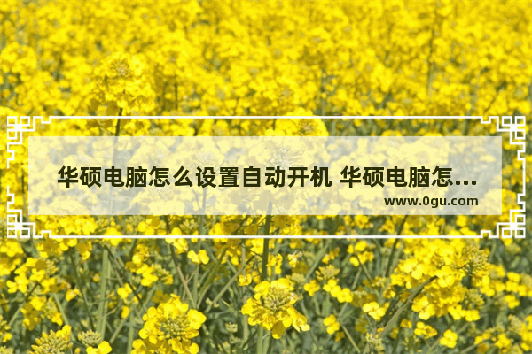 华硕电脑怎么设置自动开机 华硕电脑怎么设置自动关机
