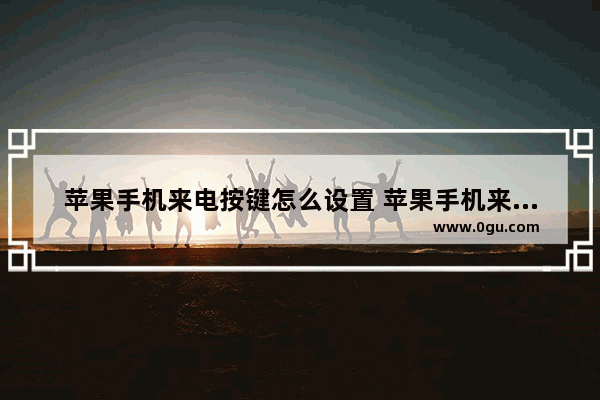 苹果手机来电按键怎么设置 苹果手机来电功能