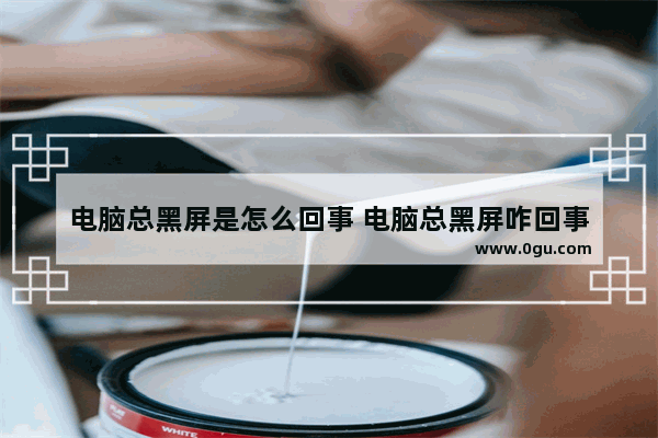 电脑总黑屏是怎么回事 电脑总黑屏咋回事