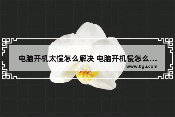 电脑开机太慢怎么解决 电脑开机慢怎么解决windows10