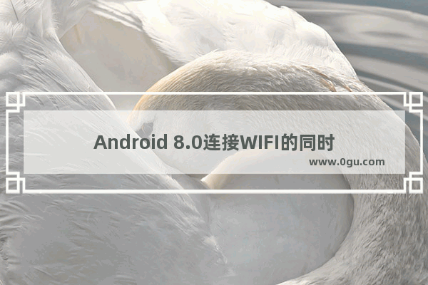 Android 8.0连接WIFI的同时仍在运用数据流量真的吗【详解】
