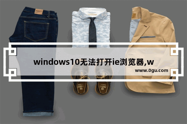 windows10无法打开ie浏览器,win10 ie浏览器打不开网页