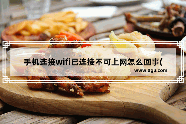 手机连接wifi已连接不可上网怎么回事(wifi手机已连接(不可上网))