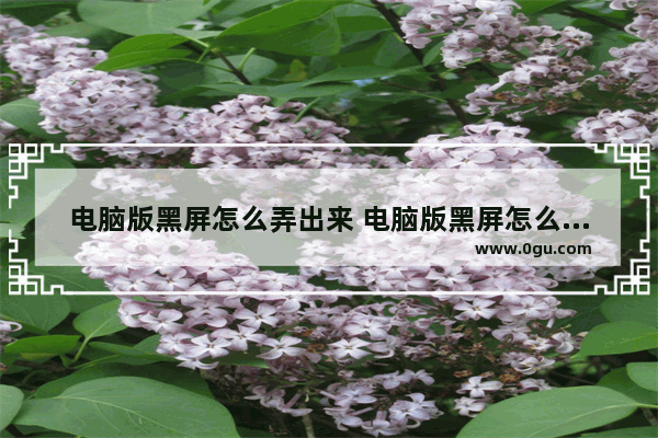 电脑版黑屏怎么弄出来 电脑版黑屏怎么弄出来快捷键