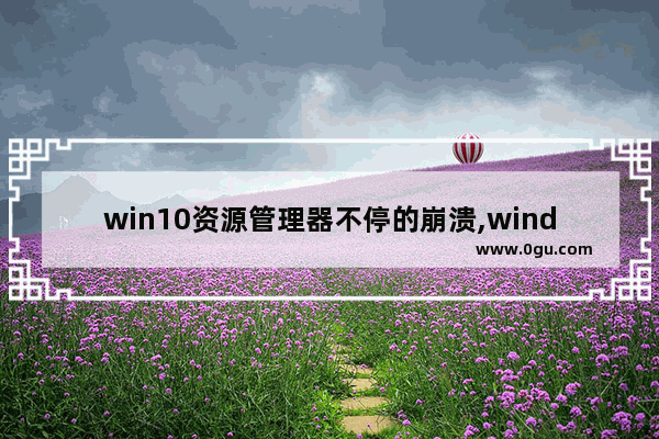 win10资源管理器不停的崩溃,windows10资源管理器崩溃怎么办