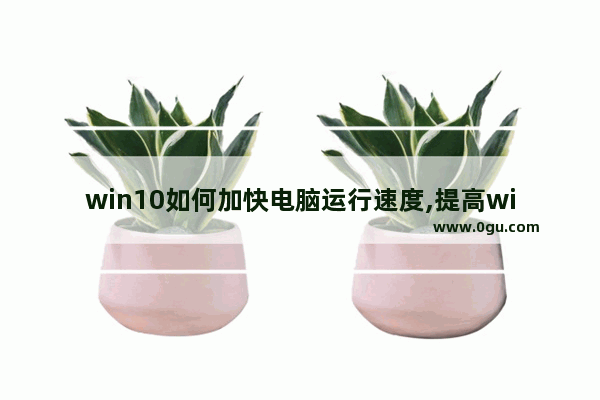 win10如何加快电脑运行速度,提高win10运行速度电脑运行速度的方法
