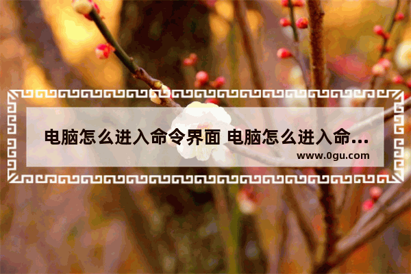 电脑怎么进入命令界面 电脑怎么进入命令界面快捷键