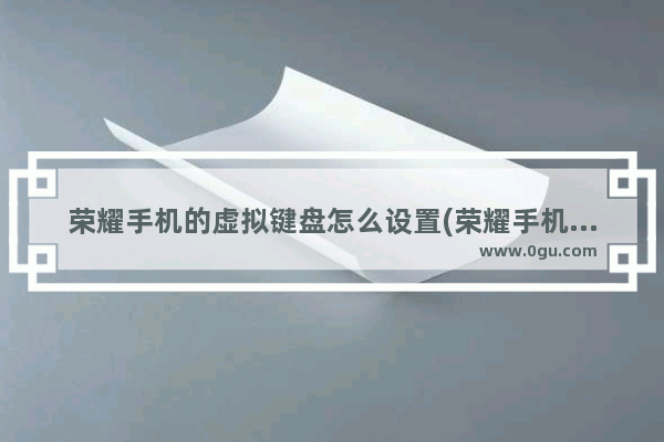 荣耀手机的虚拟键盘怎么设置(荣耀手机如何设置虚拟键)