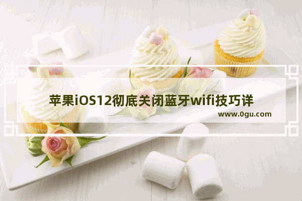 苹果iOS12彻底关闭蓝牙wifi技巧详解