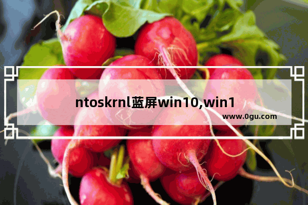 ntoskrnl蓝屏win10,win10 ntoskrnl.exe丢失无法开机