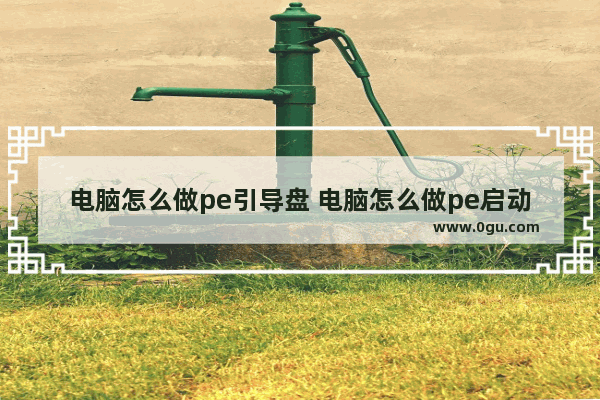 电脑怎么做pe引导盘 电脑怎么做pe启动