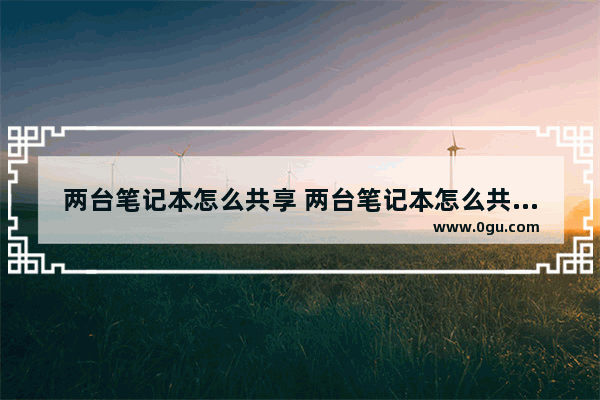 两台笔记本怎么共享 两台笔记本怎么共享打印机
