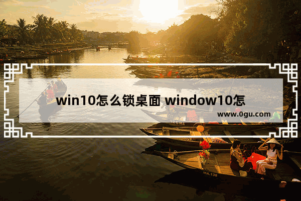win10怎么锁桌面 window10怎么设置桌面锁屏