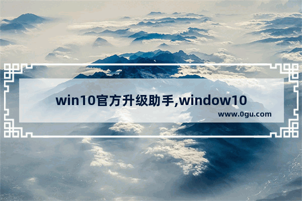 win10官方升级助手,window10升级助手下载