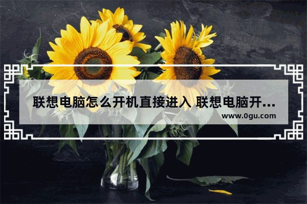 联想电脑怎么开机直接进入 联想电脑开机直接进入桌面