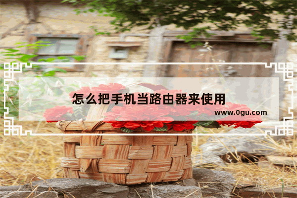 怎么把手机当路由器来使用