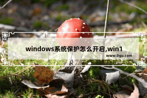 windows系统保护怎么开启,win10系统保护