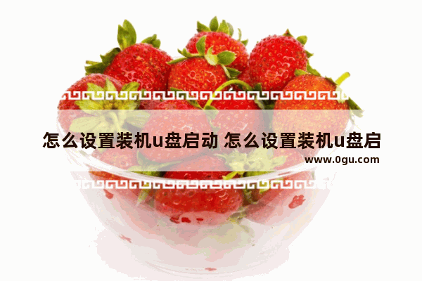 怎么设置装机u盘启动 怎么设置装机u盘启动系统