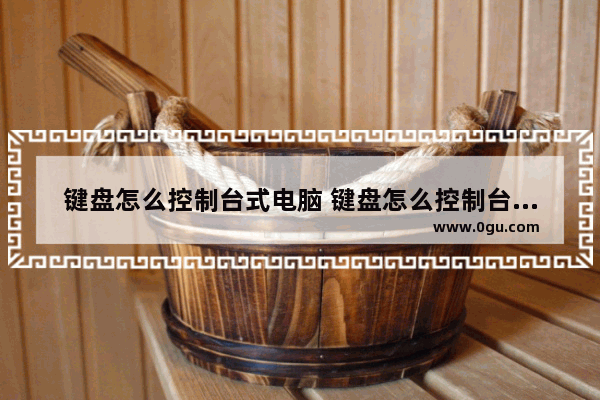 键盘怎么控制台式电脑 键盘怎么控制台式电脑使用