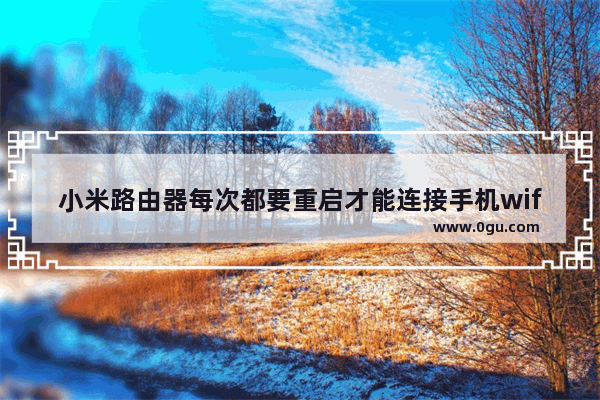 小米路由器每次都要重启才能连接手机wifi该怎么办？