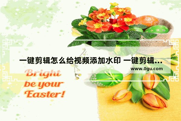 一键剪辑怎么给视频添加水印 一键剪辑给视频添加水印的方法