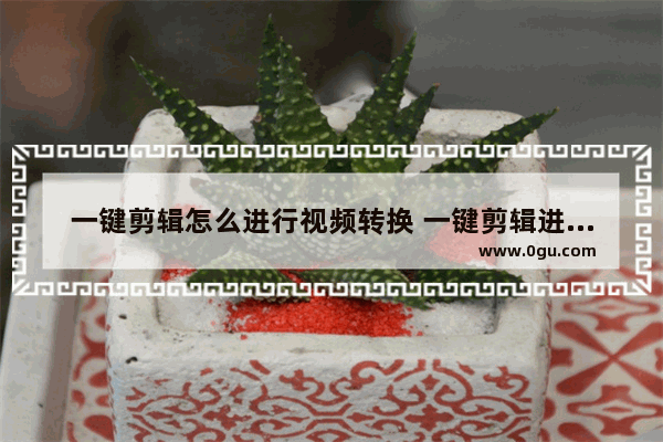 一键剪辑怎么进行视频转换 一键剪辑进行视频转换的方法