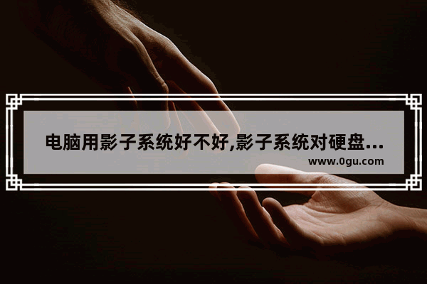 电脑用影子系统好不好,影子系统对硬盘有损害吗