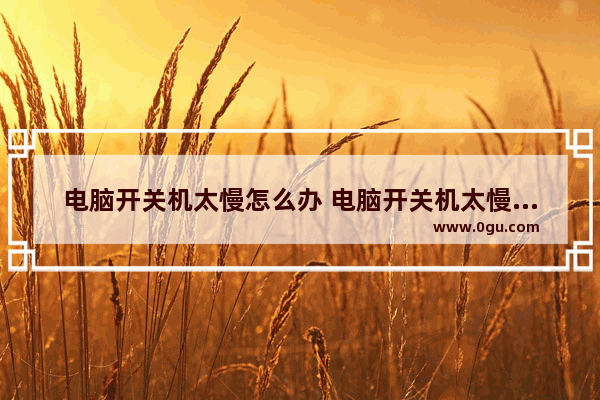 电脑开关机太慢怎么办 电脑开关机太慢怎么办解决