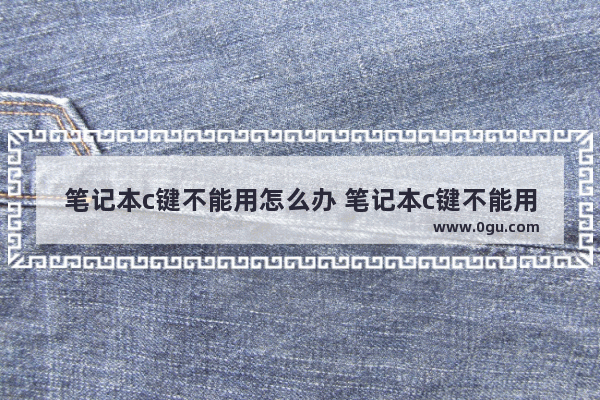 笔记本c键不能用怎么办 笔记本c键不能用是什么意思